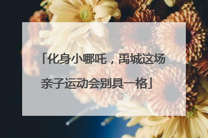 化身小哪吒，禹城这场亲子运动会别具一格